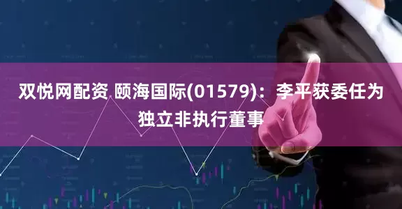 双悦网配资 颐海国际(01579)：李平获委任为独立非执行董事