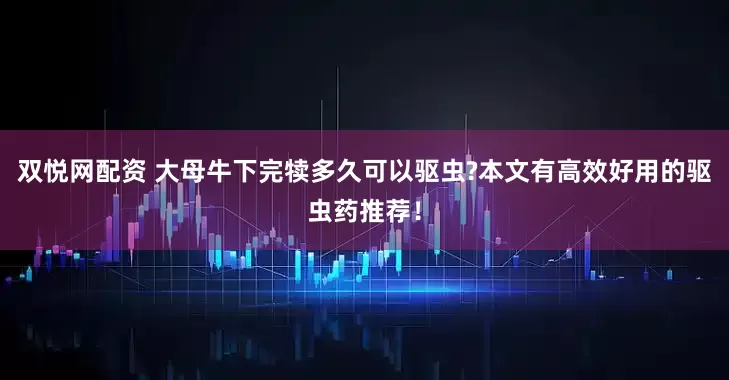 双悦网配资 大母牛下完犊多久可以驱虫?本文有高效好用的驱虫药推荐！