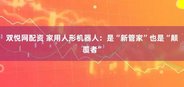 双悦网配资 家用人形机器人：是“新管家”也是“颠覆者”