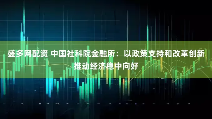 盛多网配资 中国社科院金融所：以政策支持和改革创新推动经济稳中向好