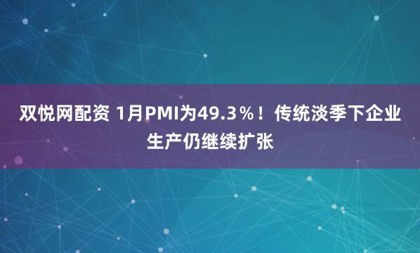 双悦网配资 1月PMI为49.3％！传统淡季下企业生产仍继续扩张