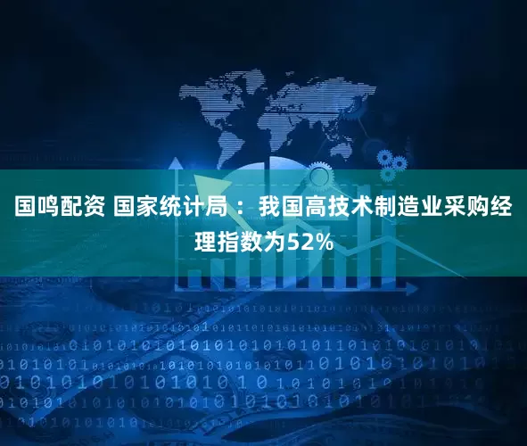 国鸣配资 国家统计局 ：我国高技术制造业采购经理指数为52%