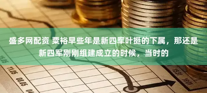 盛多网配资 粟裕早些年是新四军叶挺的下属，那还是新四军刚刚组建成立的时候，当时的