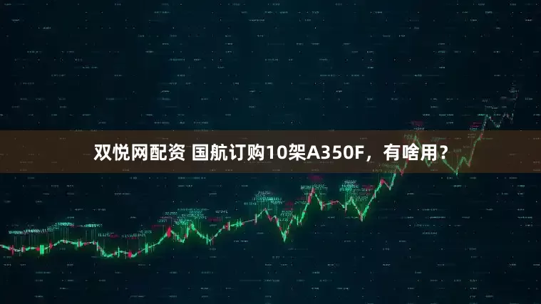双悦网配资 国航订购10架A350F，有啥用？
