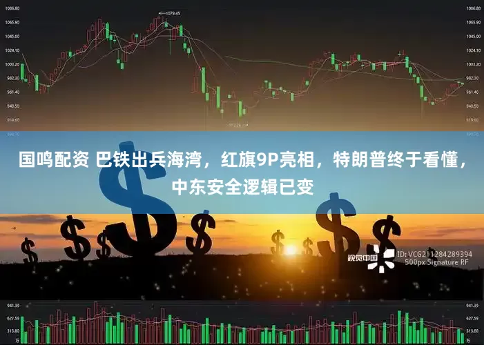 国鸣配资 巴铁出兵海湾，红旗9P亮相，特朗普终于看懂，中东安全逻辑已变